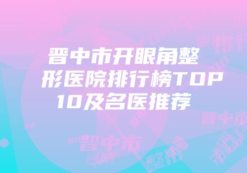 晋中市开眼角整形医院排行榜TOP10及名医推荐