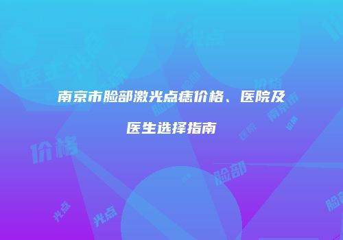 南京市脸部激光点痣价格、医院及医生选择指南