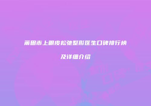 莆田市上眼皮松弛整形医生口碑排行榜及详细介绍