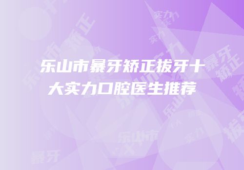 乐山市暴牙矫正拔牙十大实力口腔医生推荐