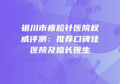 银川市瘦脸针医院权威评测：推荐口碑佳医院及擅长医生