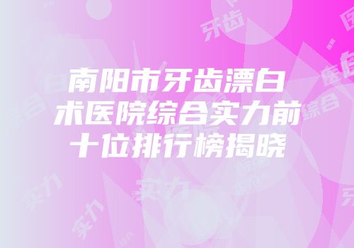 南阳市牙齿漂白术医院综合实力前十位排行榜揭晓