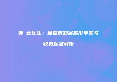 郭琇云医生：盘锦市知名整形专家与收费标准解析
