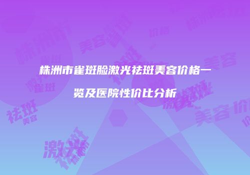 株洲市雀斑脸激光祛斑美容价格一览及医院性价比分析