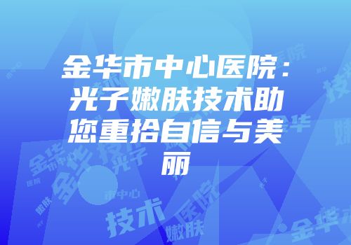 金华市中心医院：光子嫩肤技术助您重拾自信与美丽