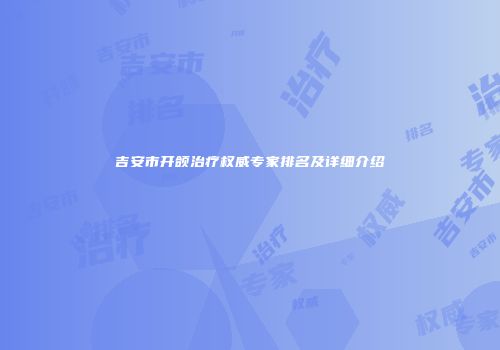 吉安市开颌治疗权威专家排名及详细介绍