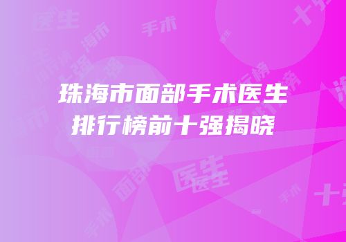 珠海市面部手术医生排行榜前十强揭晓