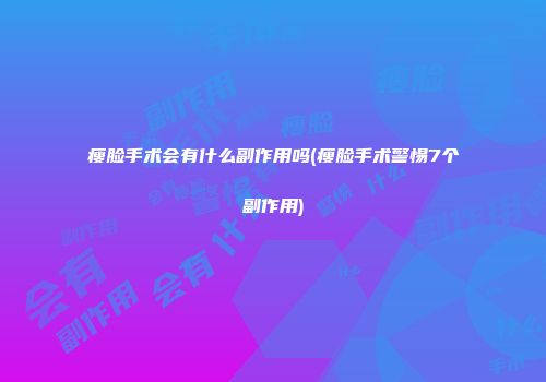 瘦脸手术会有什么副作用吗(瘦脸手术警惕7个副作用)