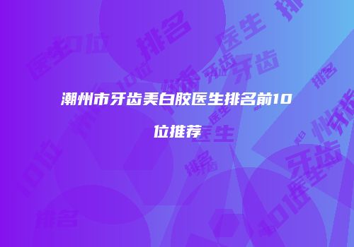 潮州市牙齿美白胶医生排名前10位推荐