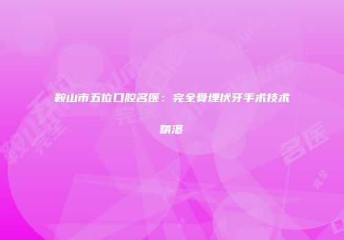 鞍山市五位口腔名医：完全骨埋伏牙手术技术精湛