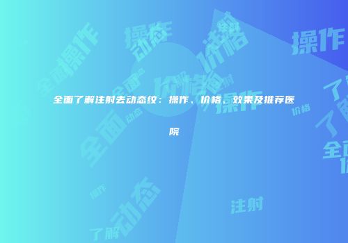 全面了解注射去动态纹：操作、价格、效果及推荐医院