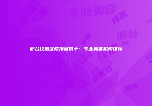邢台纹眉医院排名前十：专业美容机构推荐