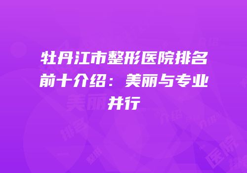 牡丹江市整形医院排名前十介绍：美丽与专业并行