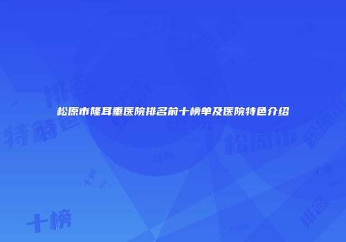 松原市隆耳垂医院排名前十榜单及医院特色介绍