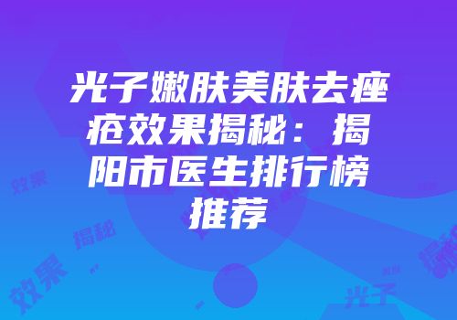 光子嫩肤美肤去痤疮效果揭秘：揭阳市医生排行榜推荐