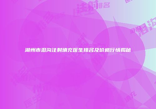 湖州市泪沟注射填充医生排名及价格行情揭秘