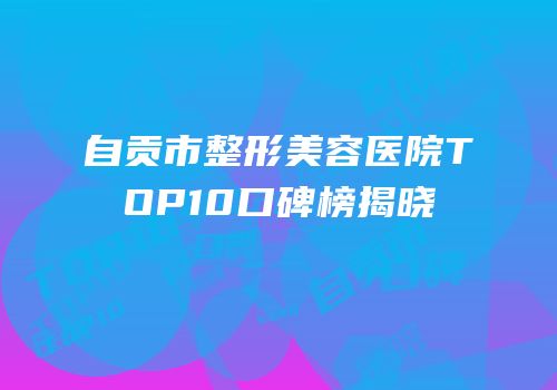 自贡市整形美容医院TOP10口碑榜揭晓