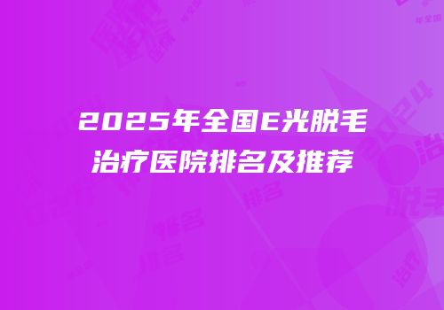 2025年全国E光脱毛治疗医院排名及推荐