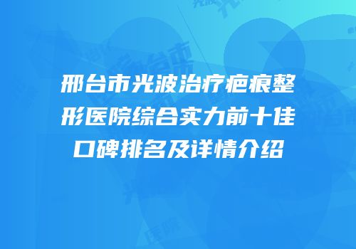 邢台市光波治疗疤痕整形医院综合实力前十佳口碑排名及详情介绍