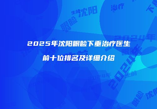 2025年沈阳眼睑下垂治疗医生前十位排名及详细介绍