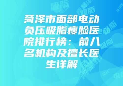 菏泽市面部电动负压吸脂瘦脸医院排行榜：前八名机构及擅长医生详解