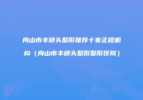 舟山市丰额头整形推荐十家正规机构（舟山市丰额头整形整形医院）