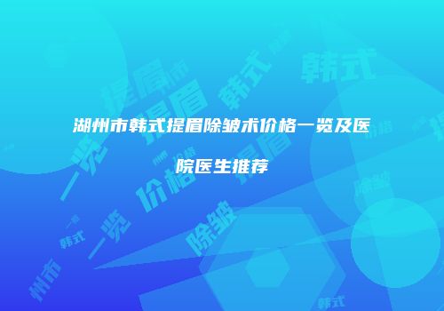 湖州市韩式提眉除皱术价格一览及医院医生推荐
