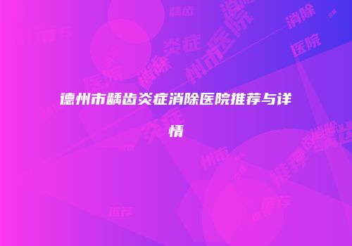 德州市龋齿炎症消除医院推荐与详情