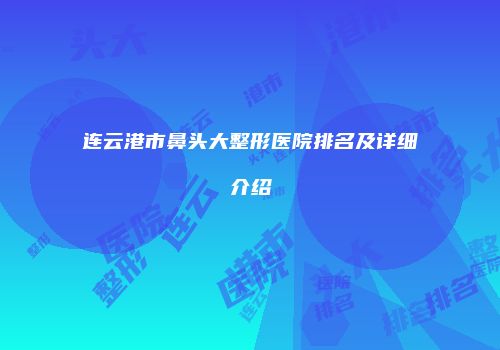 连云港市鼻头大整形医院排名及详细介绍