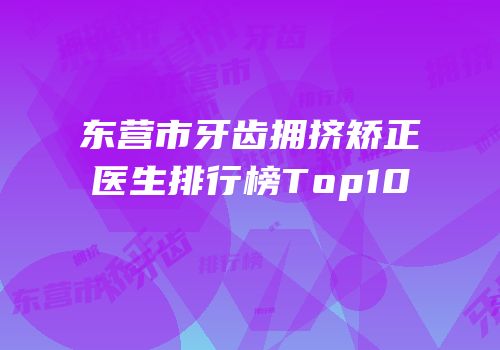 东营市牙齿拥挤矫正医生排行榜Top10