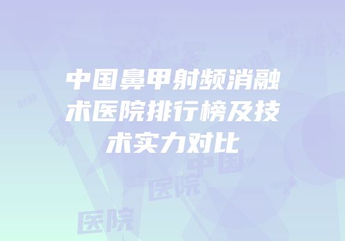中国鼻甲射频消融术医院排行榜及技术实力对比