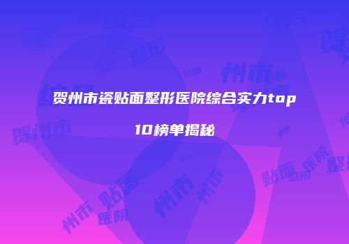 贺州市瓷贴面整形医院综合实力top10榜单揭秘