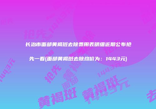 长治市面部黄褐斑去除费用表明细近期公布抢先一看(面部黄褐斑去除均价为：1443元)