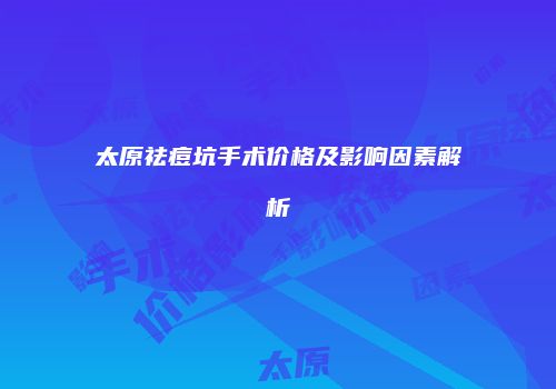 太原祛痘坑手术价格及影响因素解析