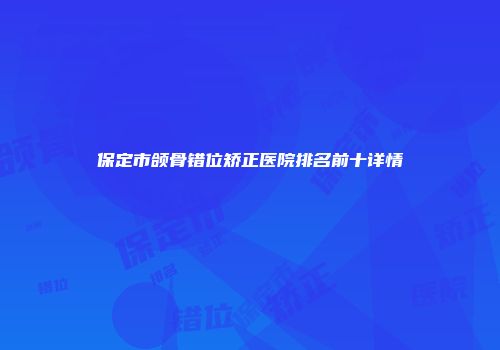 保定市颌骨错位矫正医院排名前十详情