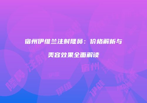 宿州伊维兰注射隆鼻：价格解析与美容效果全面解读