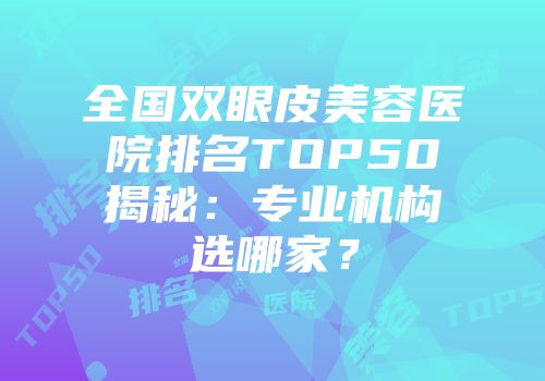 全国双眼皮美容医院排名TOP50揭秘：专业机构选哪家？
