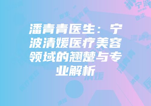 潘青青医生：宁波清媛医疗美容领域的翘楚与专业解析