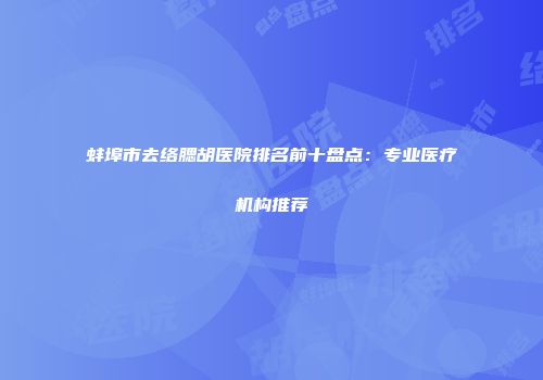 蚌埠市去络腮胡医院排名前十盘点：专业医疗机构推荐