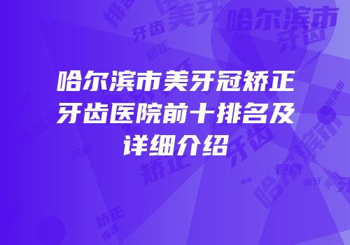 哈尔滨市美牙冠矫正牙齿医院前十排名及详细介绍