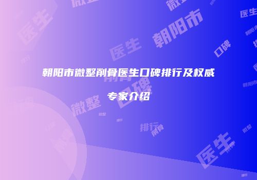朝阳市微整削骨医生口碑排行及权威专家介绍