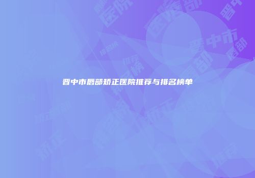 晋中市唇部矫正医院推荐与排名榜单