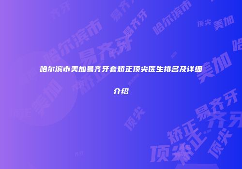 哈尔滨市美加易齐牙套矫正顶尖医生排名及详细介绍