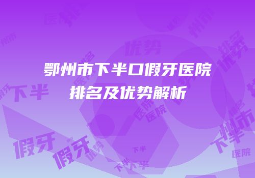 鄂州市下半口假牙医院排名及优势解析
