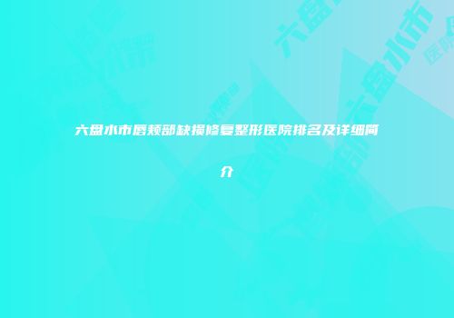 六盘水市唇颊部缺损修复整形医院排名及详细简介