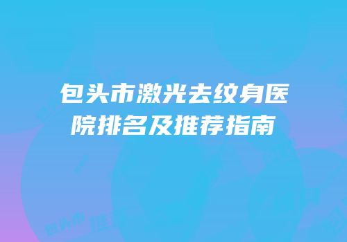 包头市激光去纹身医院排名及推荐指南