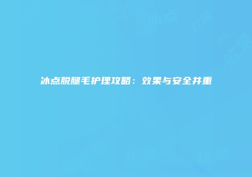 冰点脱腿毛护理攻略：效果与安全并重