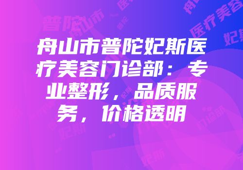 舟山市普陀妃斯医疗美容门诊部：专业整形，品质服务，价格透明
