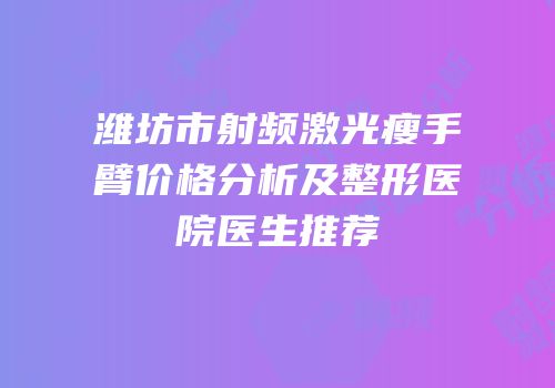 潍坊市射频激光瘦手臂价格分析及整形医院医生推荐