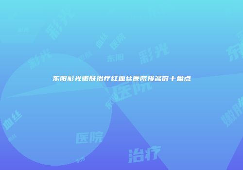 东阳彩光嫩肤治疗红血丝医院排名前十盘点